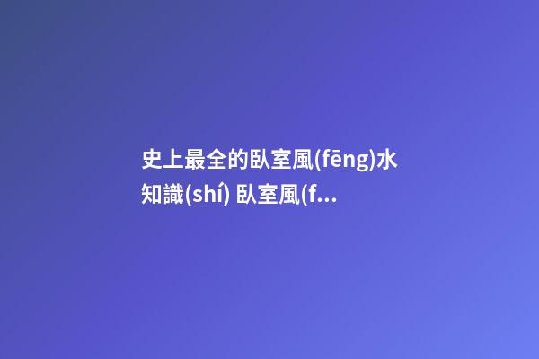 史上最全的臥室風(fēng)水知識(shí) 臥室風(fēng)水知識(shí)你了解哪些